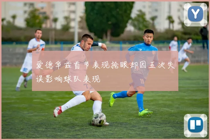 爱德华兹首节表现抢眼却因五次失误影响球队表现