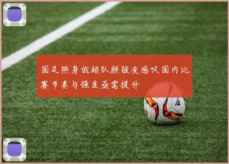 国足热身俄超队颜骏凌感叹国内比赛节奏与强度亟需提升