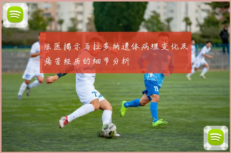 法医揭示马拉多纳遗体病理变化及痛苦经历的细节分析