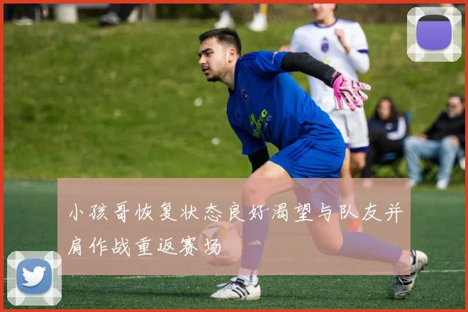小孩哥恢复状态良好渴望与队友并肩作战重返赛场