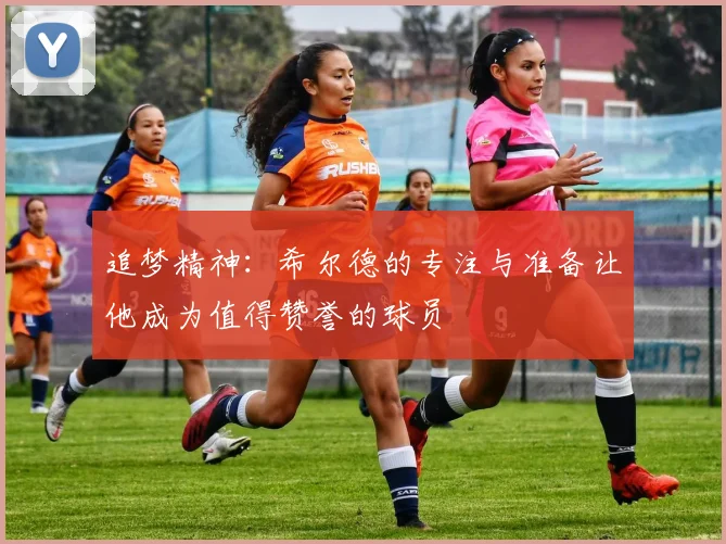 追梦精神：希尔德的专注与准备让他成为值得赞誉的球员