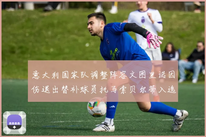 意大利国家队调整阵容文图里诺因伤退出替补球员托马索贝尔蒂入选