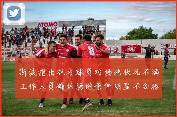 斯波指出双方球员对场地状况不满工作人员确认场地条件明显不合格