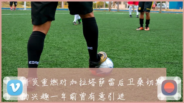 科莫重燃对加拉塔萨雷后卫桑切斯的兴趣一年前曾有意引进