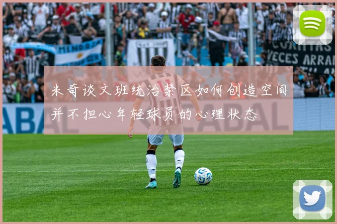 米奇谈文班统治禁区如何创造空间并不担心年轻球员的心理状态