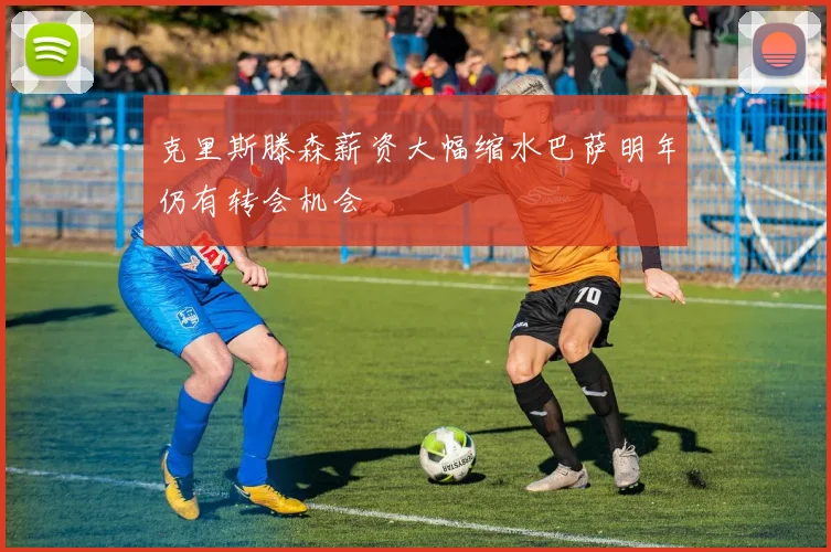 克里斯滕森薪资大幅缩水巴萨明年仍有转会机会