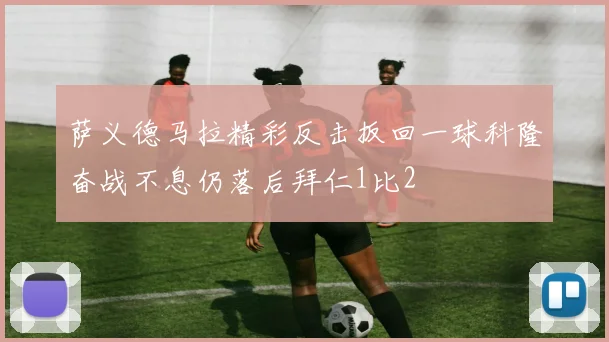萨义德马拉精彩反击扳回一球科隆奋战不息仍落后拜仁1比2