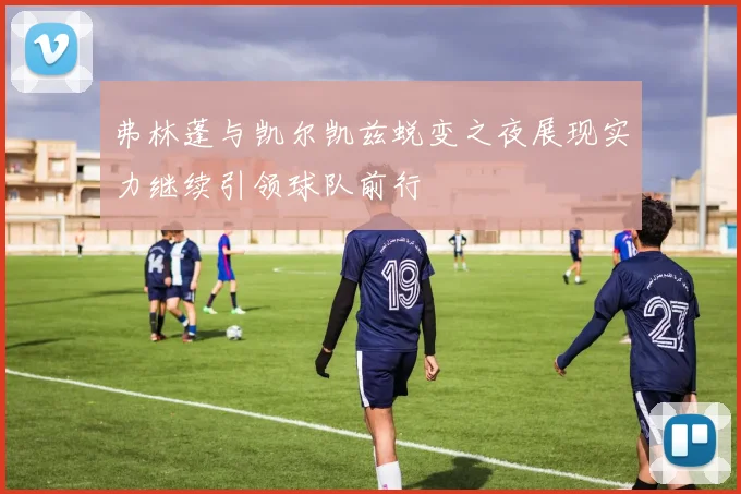 弗林蓬与凯尔凯兹蜕变之夜展现实力继续引领球队前行