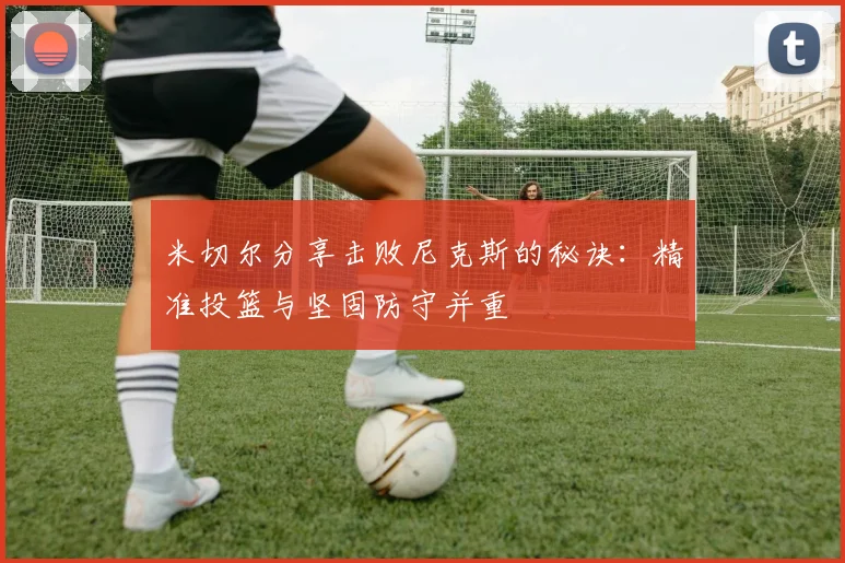 米切尔分享击败尼克斯的秘诀：精准投篮与坚固防守并重