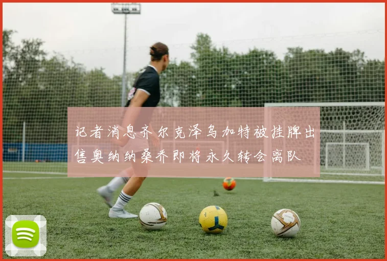记者消息齐尔克泽乌加特被挂牌出售奥纳纳桑乔即将永久转会离队