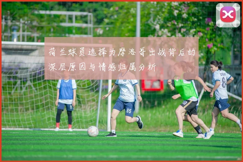 荷兰球员选择为摩洛哥出战背后的深层原因与情感归属分析