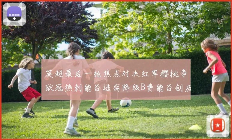 英超最后一轮焦点对决红军樱桃争欧冠热刺能否逃离降级B费能否创历史新高