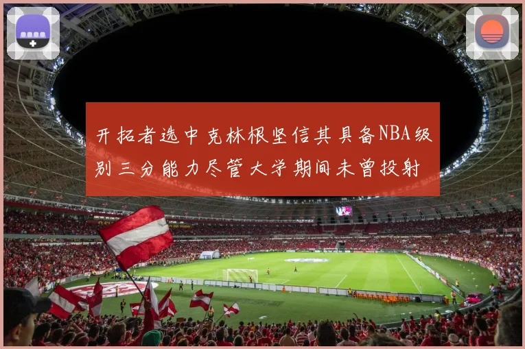 开拓者选中克林根坚信其具备NBA级别三分能力尽管大学期间未曾投射