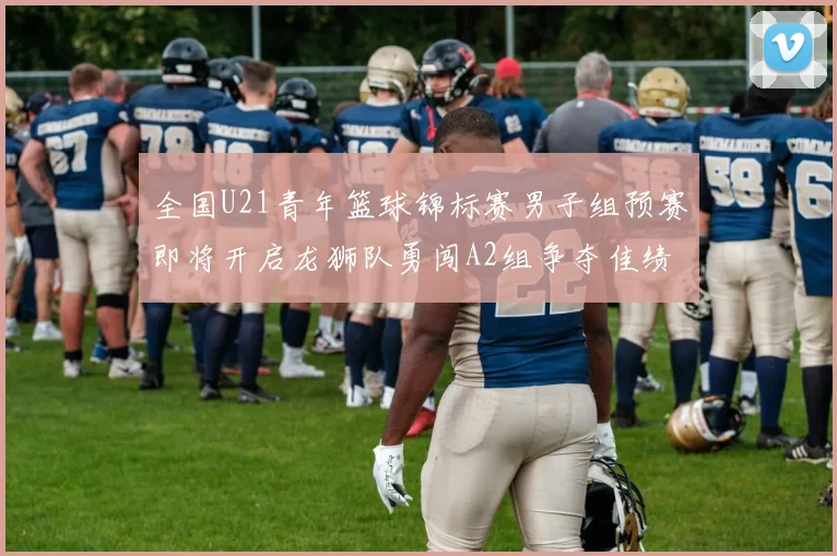 全国U21青年篮球锦标赛男子组预赛即将开启龙狮队勇闯A2组争夺佳绩